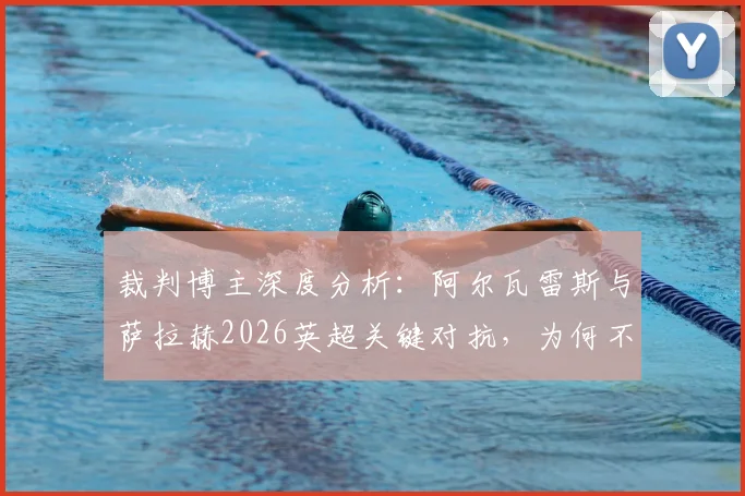 裁判博主深度分析:阿尔瓦雷斯与萨拉赫2026英超关键对抗,为何不判点球?权威判罚解读来了