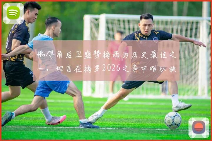 佛得角后卫盛赞梅西为历史最佳之一，坦言在梅罗2026之争中难以抉择，球迷热议