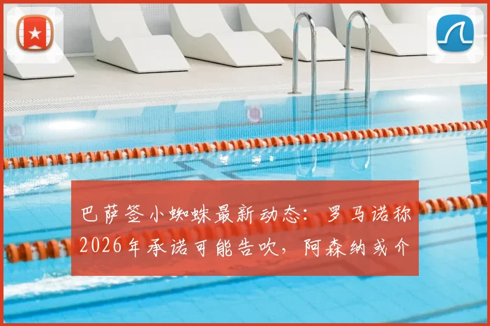 巴萨签小蜘蛛最新动态：罗马诺称2026年承诺可能告吹，阿森纳或介入争夺阿尔瓦雷斯
