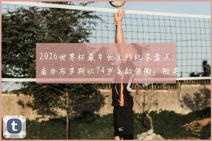 2026世界杯最年长主帅纪录盘点:南非布罗斯以74岁高龄领衔,附足球高龄教练生涯与战绩分析