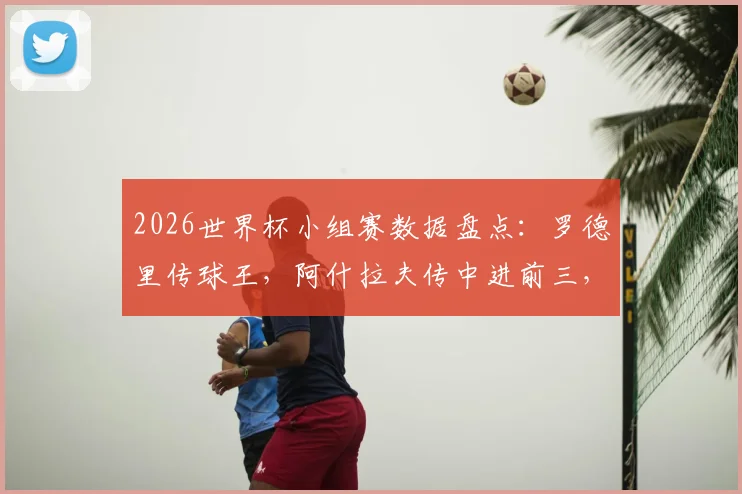 2026世界杯小组赛数据盘点：罗德里传球王，阿什拉夫传中进前三，这些中场大师表现如何？