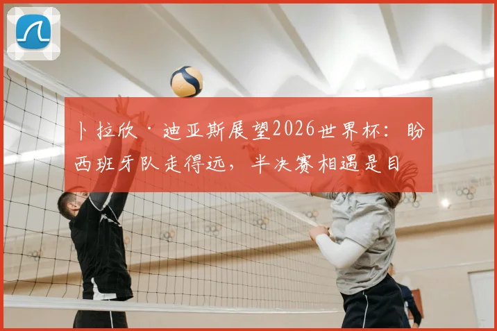 卜拉欣·迪亚斯展望2026世界杯:盼西班牙队走得远,半决赛相遇是目标