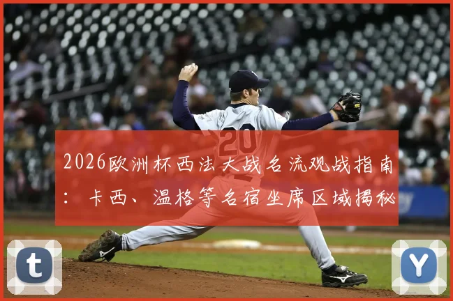 2026欧洲杯西法大战名流观战指南：卡西、温格等名宿坐席区域揭秘，附现场同框图与观赛攻略