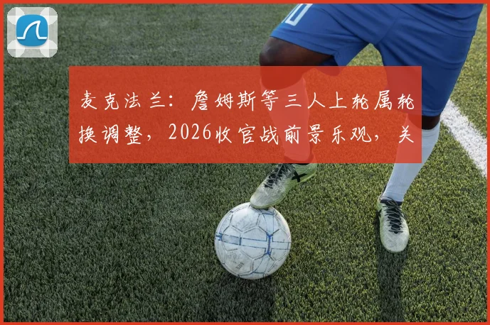 麦克法兰：詹姆斯等三人上轮属轮换调整，2026收官战前景乐观，关键球员状态引关注
