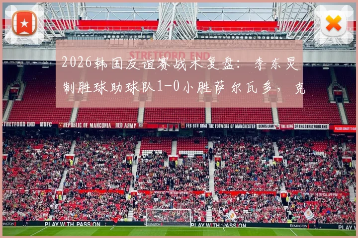 2026韩国友谊赛战术复盘：李东炅制胜球助球队1-0小胜萨尔瓦多，克林斯曼布阵初显成效