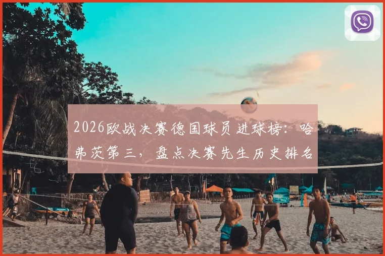 2026欧战决赛德国球员进球榜：哈弗茨第三，盘点决赛先生历史排名与关键表现