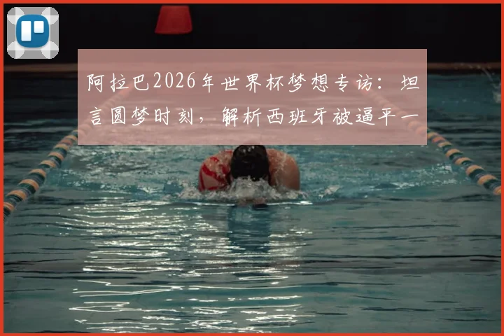 阿拉巴2026年世界杯梦想专访:坦言圆梦时刻,解析西班牙被逼平一役给奥地利队的实战警示