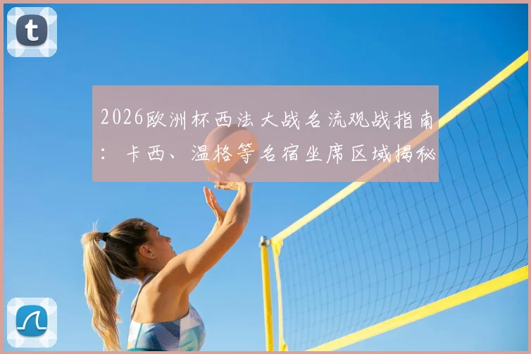 2026欧洲杯西法大战名流观战指南:卡西、温格等名宿坐席区域揭秘,附现场同框图与观赛攻略