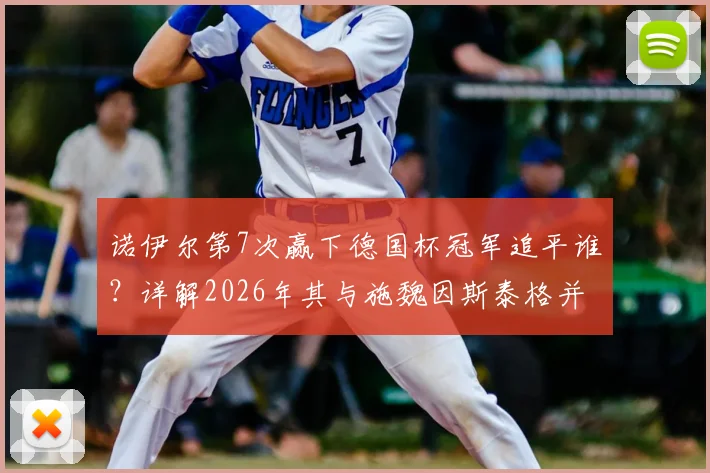 诺伊尔第7次赢下德国杯冠军追平谁？详解2026年其与施魏因斯泰格并列德国杯历史夺冠次数第一纪录