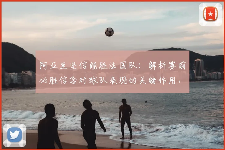 阿亚里坚信能胜法国队:解析赛前必胜信念对球队表现的关键作用,附对阵分析
