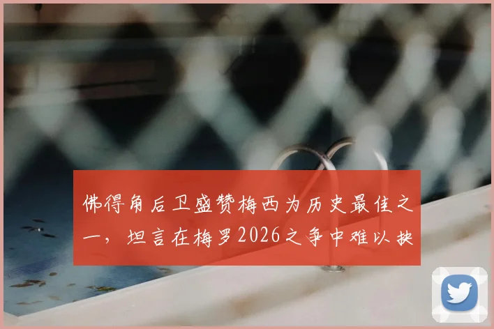 佛得角后卫盛赞梅西为历史最佳之一,坦言在梅罗2026之争中难以抉择,球迷热议