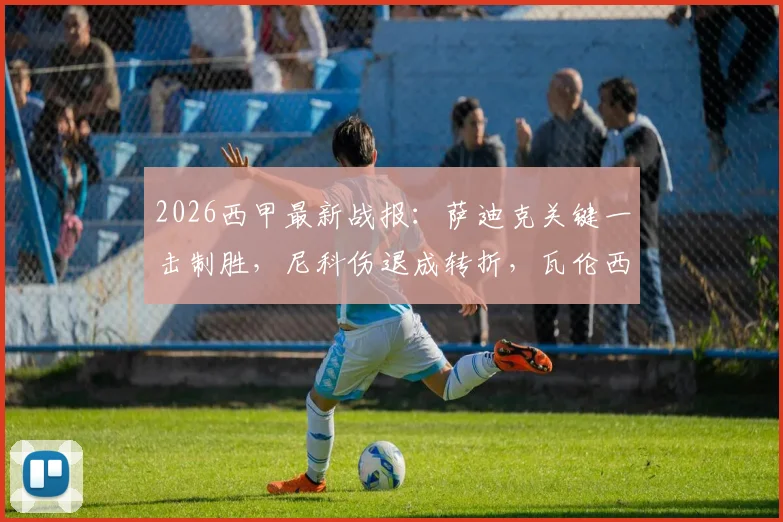 2026西甲最新战报：萨迪克关键一击制胜，尼科伤退成转折，瓦伦西亚客场1-0力克毕尔巴鄂竞技