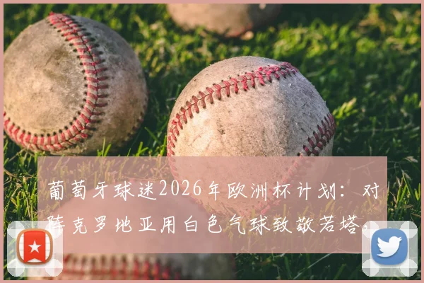 葡萄牙球迷2026年欧洲杯计划：对阵克罗地亚用白色气球致敬若塔，背后含义与行动解读