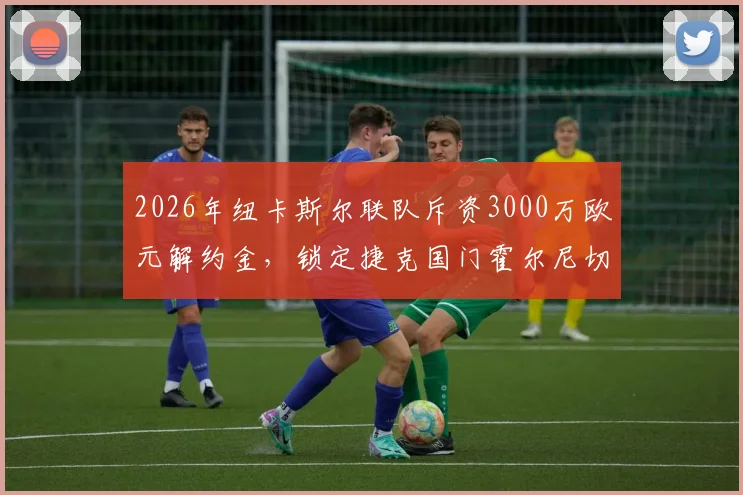 2026年纽卡斯尔联队斥资3000万欧元解约金,锁定捷克国门霍尔尼切克,门将位置重磅升级