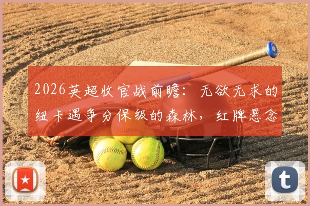 2026英超收官战前瞻：无欲无求的纽卡遇争分保级的森林，红牌悬念引爆最后战役