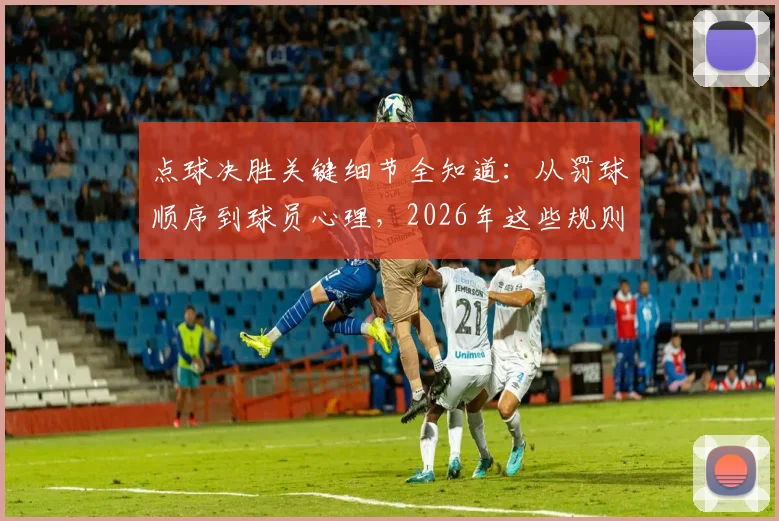 点球决胜关键细节全知道：从罚球顺序到球员心理，2026年这些规则与门道你必须懂