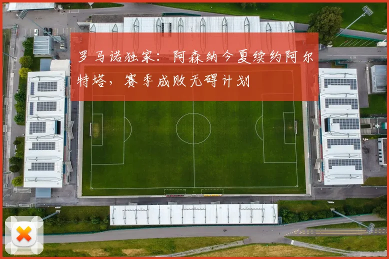罗马诺独家:阿森纳今夏续约阿尔特塔,赛季成败无碍计划