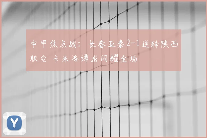 中甲焦点战:长春亚泰2-1逆转陕西联合 卡米洛谭龙闪耀全场
