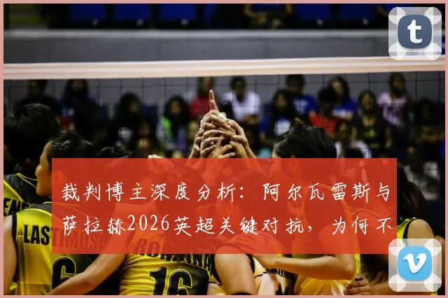 裁判博主深度分析：阿尔瓦雷斯与萨拉赫2026英超关键对抗，为何不判点球？权威判罚解读来了