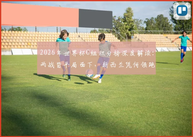 2026年世界杯G组积分榜深度解读:两战皆平局面下,新西兰凭何领跑,埃及问题出在哪里?