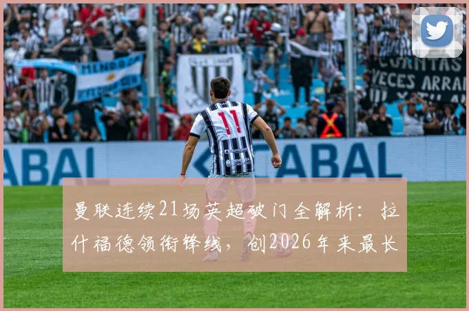 曼联连续21场英超破门全解析：拉什福德领衔锋线，创2026年来最长纪录，下一场能否延续？