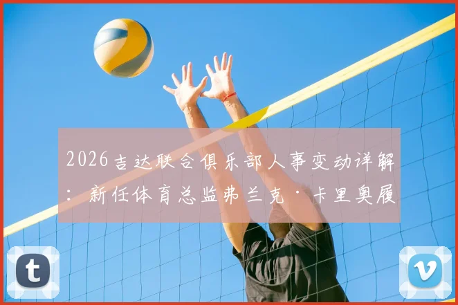2026吉达联合俱乐部人事变动详解:新任体育总监弗兰克·卡里奥履历背景与前总监转顾问原因分析