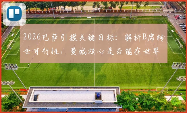 2026巴萨引援关键目标：解析B席转会可行性，曼城核心是否能在世界杯前加盟？