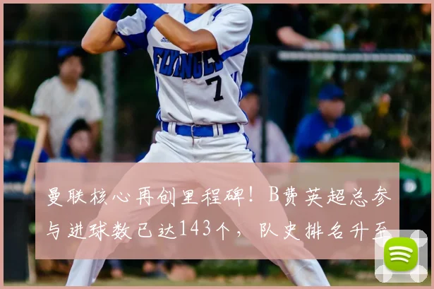 曼联核心再创里程碑！B费英超总参与进球数已达143个，队史排名升至第四超越传奇贝克汉姆