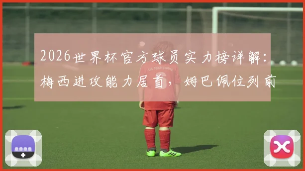 2026世界杯官方球员实力榜详解:梅西进攻能力居首,姆巴佩位列前三,附完整排名看点分析