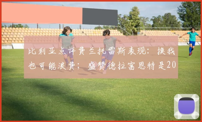 比利亚点评费兰托雷斯表现:换我也可能浪费;盛赞德拉富恩特是2026世界杯关键