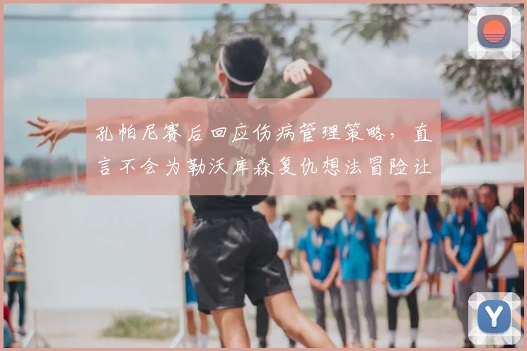 孔帕尼赛后回应伤病管理策略，直言不会为勒沃库森复仇想法冒险让卡尔复出