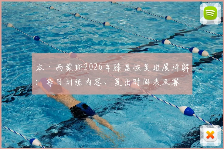 本·西蒙斯2026年膝盖恢复进展详解：每日训练内容、复出时间表及赛季前景深度分析
