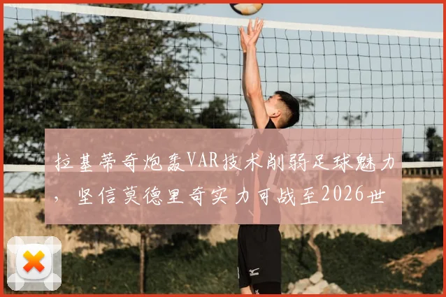 拉基蒂奇炮轰VAR技术削弱足球魅力，坚信莫德里奇实力可战至2026世界杯