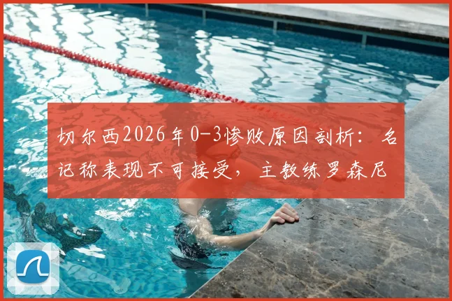 切尔西2026年0-3惨败原因剖析:名记称表现不可接受,主教练罗森尼尔问题根源何在?