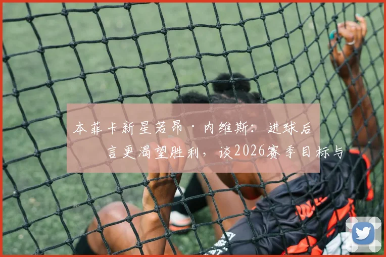 本菲卡新星若昂·内维斯:进球后坦言更渴望胜利,谈2026赛季目标与自身技术成长