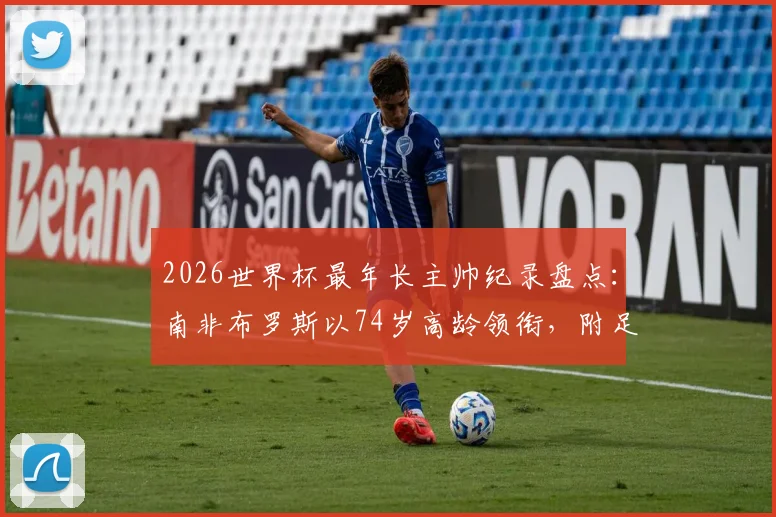 2026世界杯最年长主帅纪录盘点:南非布罗斯以74岁高龄领衔,附足球高龄教练生涯与战绩分析