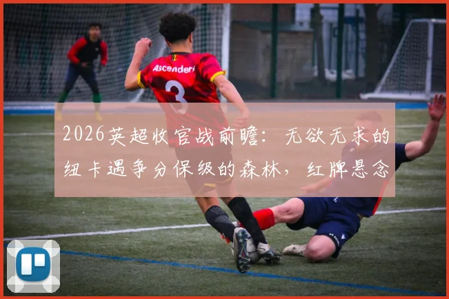 2026英超收官战前瞻:无欲无求的纽卡遇争分保级的森林,红牌悬念引爆最后战役