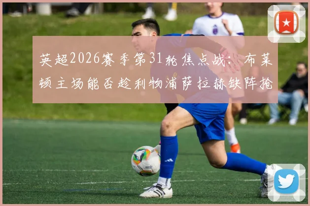 英超2026赛季第31轮焦点战：布莱顿主场能否趁利物浦萨拉赫缺阵抢分？状态对比与战术前瞻