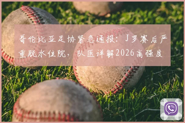 哥伦比亚足协紧急通报:J罗赛后严重脱水住院,队医详解2026高强度赛事球员健康风险与应对