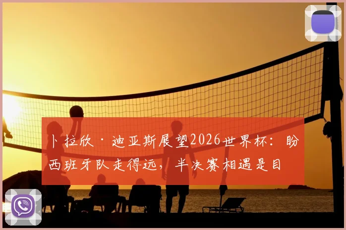 卜拉欣·迪亚斯展望2026世界杯：盼西班牙队走得远，半决赛相遇是目标