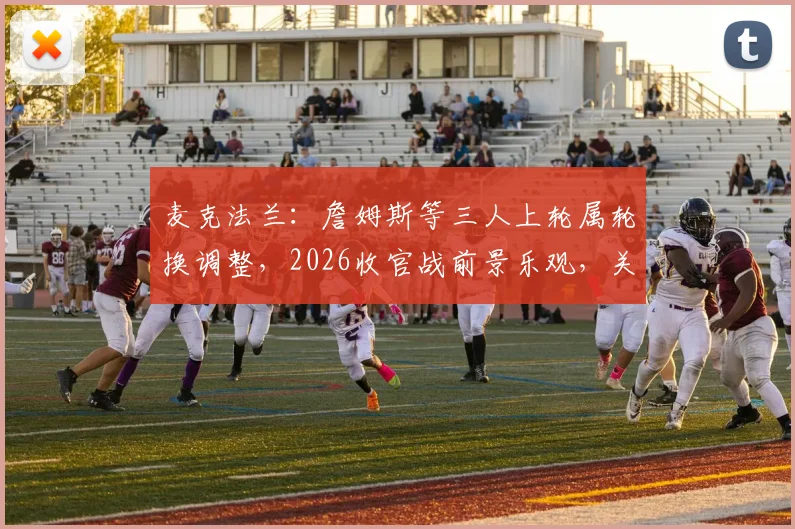 麦克法兰:詹姆斯等三人上轮属轮换调整,2026收官战前景乐观,关键球员状态引关注