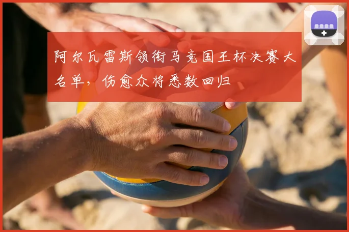 阿尔瓦雷斯领衔马竞国王杯决赛大名单,伤愈众将悉数回归