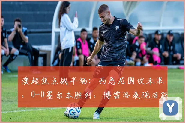 澳超焦点战半场:西悉尼围攻未果,0-0墨尔本胜利,博雷洛表现活跃