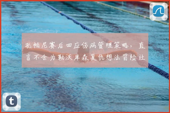 孔帕尼赛后回应伤病管理策略,直言不会为勒沃库森复仇想法冒险让卡尔复出