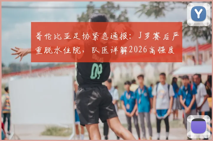 哥伦比亚足协紧急通报：J罗赛后严重脱水住院，队医详解2026高强度赛事球员健康风险与应对