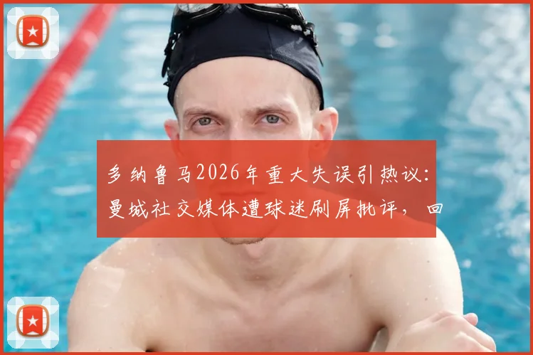 多纳鲁马2026年重大失误引热议:曼城社交媒体遭球迷刷屏批评,回顾门将离奇失误时刻