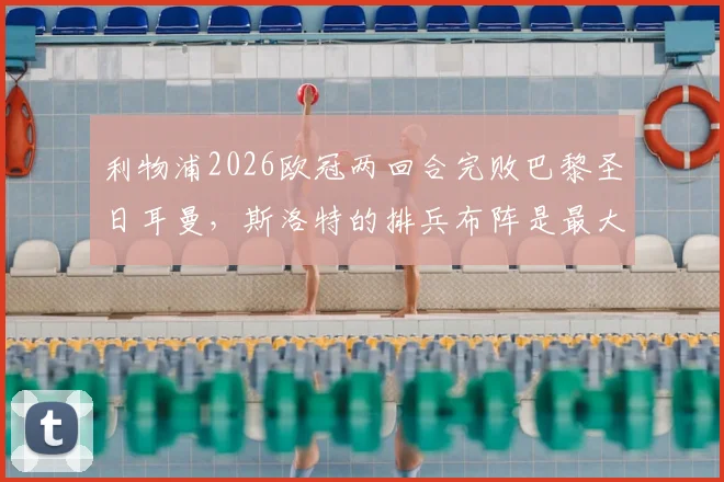 利物浦2026欧冠两回合完败巴黎圣日耳曼，斯洛特的排兵布阵是最大败笔吗？深度复盘战术失误
