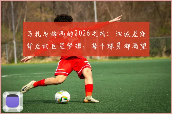 马扎与梅西的2026之约：坦诚差距背后的巨星梦想，每个球员都渴望的终极较量