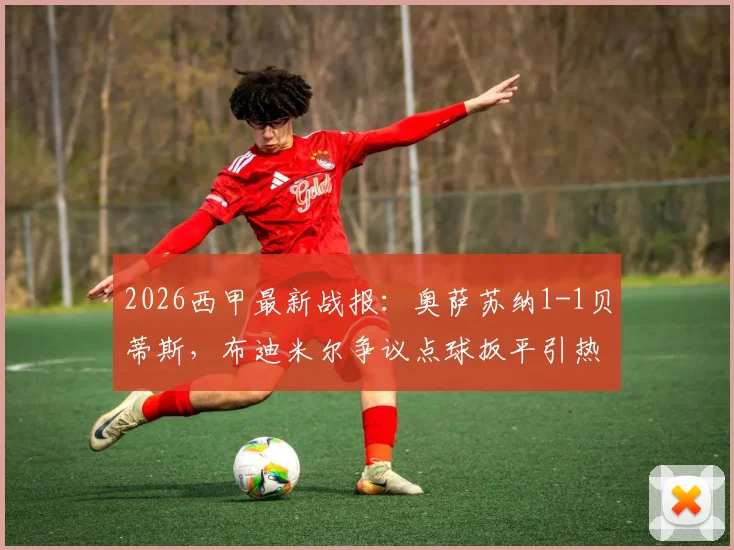 2026西甲最新战报:奥萨苏纳1-1贝蒂斯,布迪米尔争议点球扳平引热议,附判罚回放分析