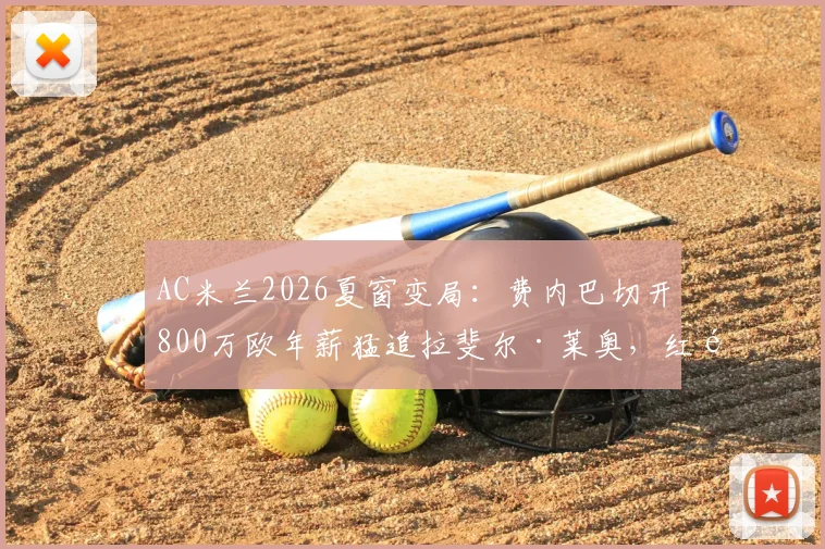 AC米兰2026夏窗变局：费内巴切开800万欧年薪猛追拉斐尔·莱奥，红黑军团出售意愿与替代者卡雷萨斯全解析